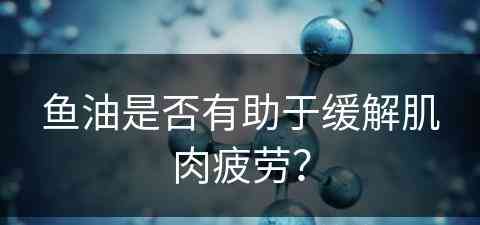 鱼油是否有助于缓解肌肉疲劳？